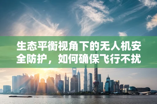 生态平衡视角下的无人机安全防护，如何确保飞行不扰乱自然生态？