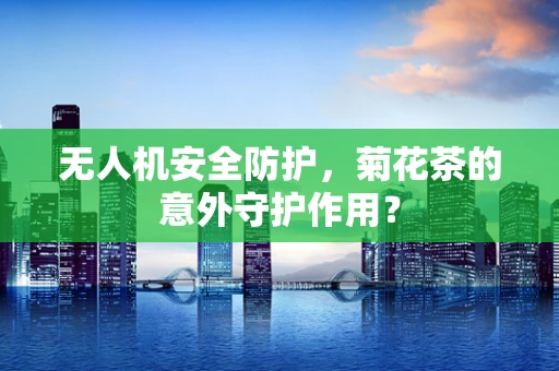 无人机安全防护，菊花茶的意外守护作用？