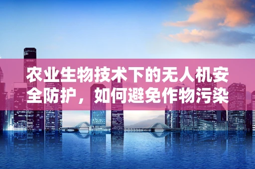 农业生物技术下的无人机安全防护，如何避免作物污染与生态失衡？