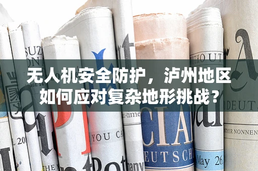 无人机安全防护，泸州地区如何应对复杂地形挑战？