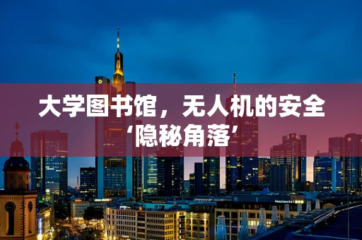 大学图书馆，无人机的安全‘隐秘角落’
