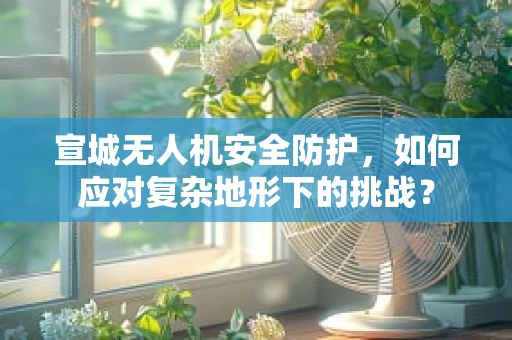 宣城无人机安全防护，如何应对复杂地形下的挑战？