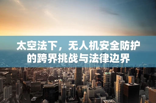 太空法下，无人机安全防护的跨界挑战与法律边界