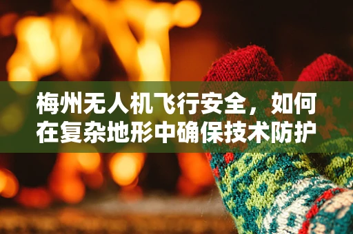 梅州无人机飞行安全，如何在复杂地形中确保技术防护？