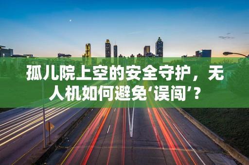 孤儿院上空的安全守护，无人机如何避免‘误闯’？