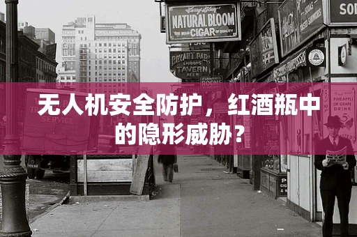 无人机安全防护，红酒瓶中的隐形威胁？