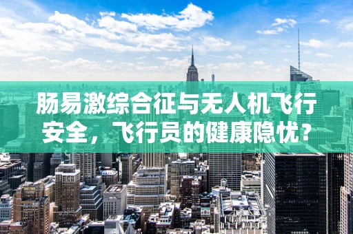肠易激综合征与无人机飞行安全，飞行员的健康隐忧？