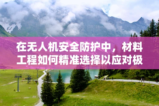 在无人机安全防护中，材料工程如何精准选择以应对极端环境？