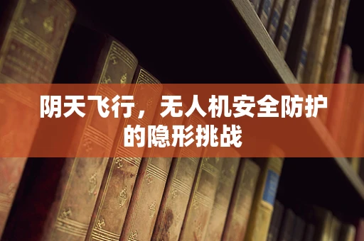阴天飞行，无人机安全防护的隐形挑战
