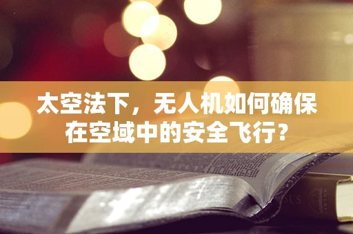 太空法下，无人机如何确保在空域中的安全飞行？