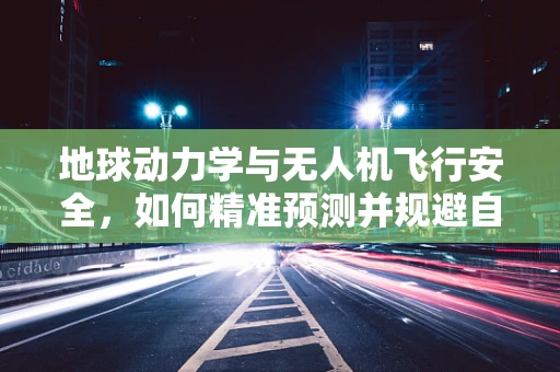 地球动力学与无人机飞行安全，如何精准预测并规避自然灾害影响？