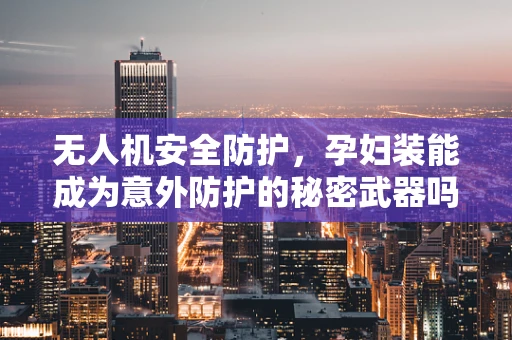 无人机安全防护，孕妇装能成为意外防护的秘密武器吗？