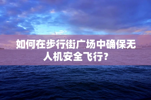 如何在步行街广场中确保无人机安全飞行？