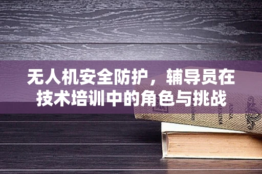 无人机安全防护，辅导员在技术培训中的角色与挑战