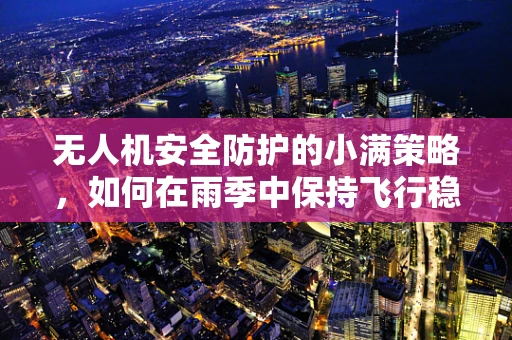 无人机安全防护的小满策略，如何在雨季中保持飞行稳定？