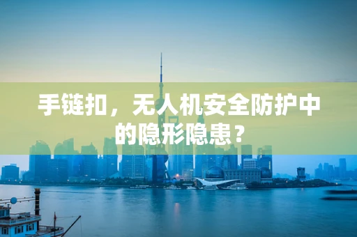手链扣，无人机安全防护中的隐形隐患？