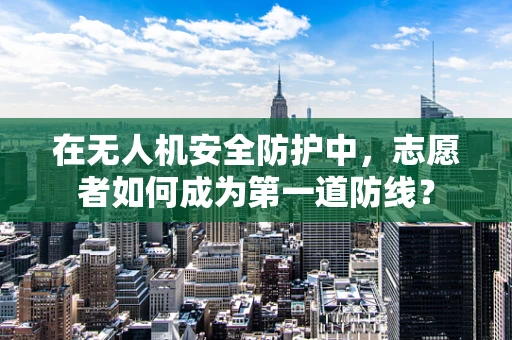 在无人机安全防护中，志愿者如何成为第一道防线？