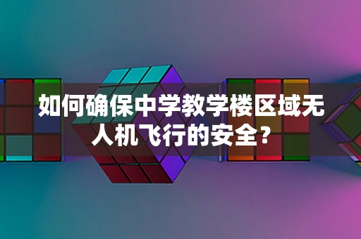 如何确保中学教学楼区域无人机飞行的安全？