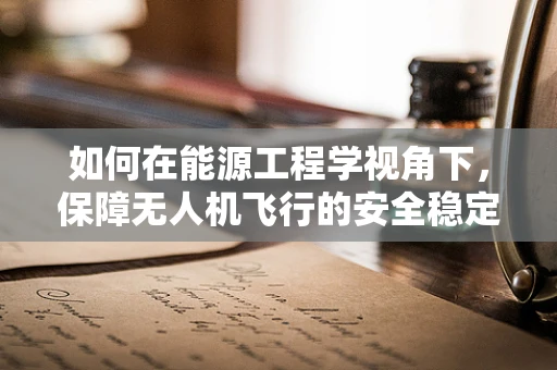 如何在能源工程学视角下，保障无人机飞行的安全稳定性？