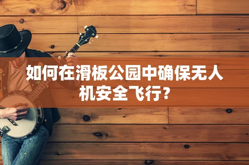 如何在滑板公园中确保无人机安全飞行？