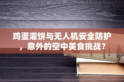 鸡蛋灌饼与无人机安全防护，意外的空中美食挑战？