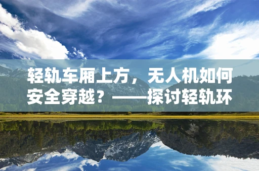 轻轨车厢上方，无人机如何安全穿越？——探讨轻轨环境下的无人机安全防护策略