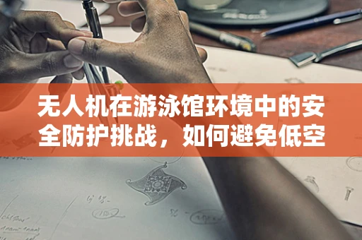 无人机在游泳馆环境中的安全防护挑战，如何避免低空飞影？
