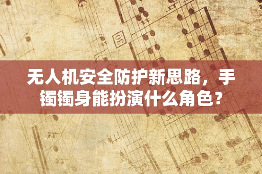 无人机安全防护新思路，手镯镯身能扮演什么角色？