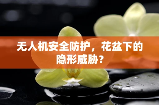 无人机安全防护，花盆下的隐形威胁？