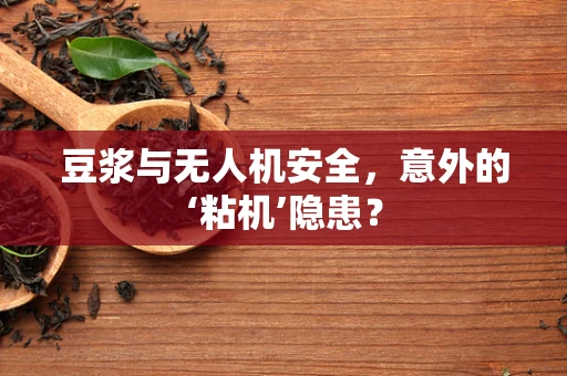 豆浆与无人机安全，意外的‘粘机’隐患？