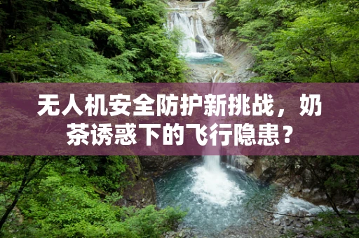 无人机安全防护新挑战，奶茶诱惑下的飞行隐患？
