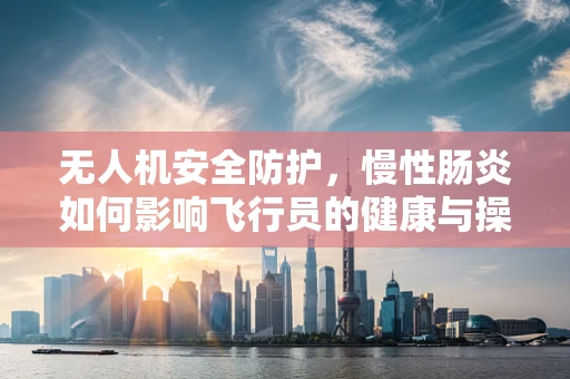 无人机安全防护，慢性肠炎如何影响飞行员的健康与操作？