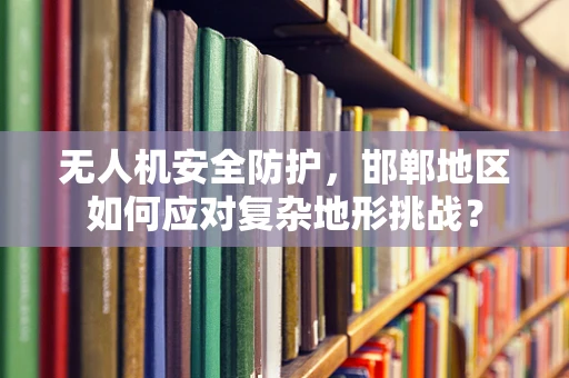无人机安全防护，邯郸地区如何应对复杂地形挑战？