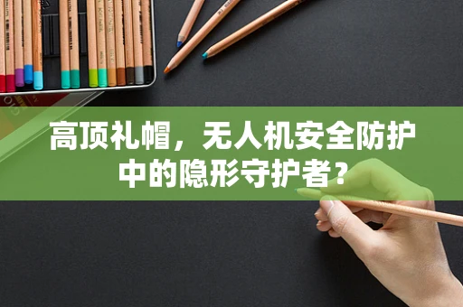 高顶礼帽，无人机安全防护中的隐形守护者？