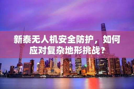 新泰无人机安全防护，如何应对复杂地形挑战？