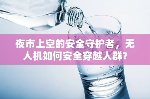 夜市上空的安全守护者，无人机如何安全穿越人群？