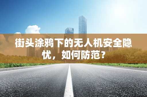 街头涂鸦下的无人机安全隐忧，如何防范？