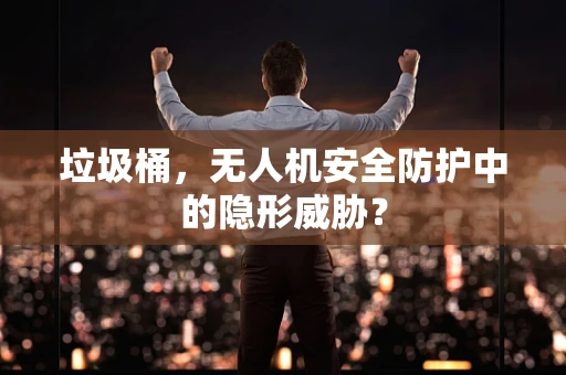 垃圾桶，无人机安全防护中的隐形威胁？