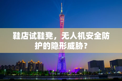 鞋店试鞋凳，无人机安全防护的隐形威胁？
