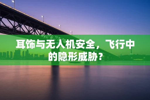 耳饰与无人机安全，飞行中的隐形威胁？