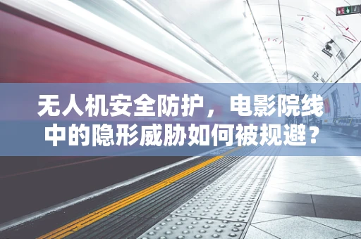 无人机安全防护，电影院线中的隐形威胁如何被规避？