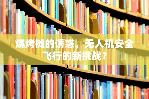 烧烤摊的诱惑，无人机安全飞行的新挑战？