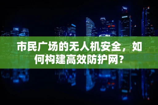 市民广场的无人机安全，如何构建高效防护网？