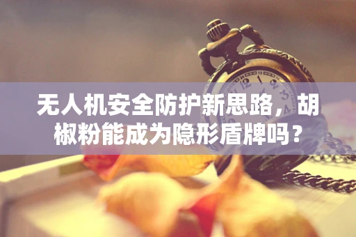 无人机安全防护新思路，胡椒粉能成为隐形盾牌吗？