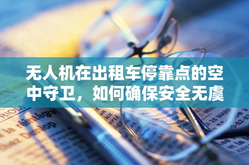 无人机在出租车停靠点的空中守卫，如何确保安全无虞？
