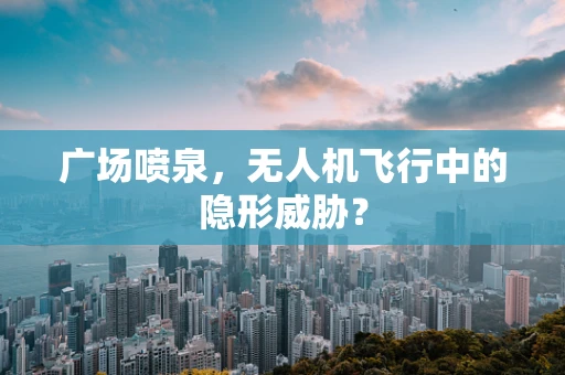 广场喷泉，无人机飞行中的隐形威胁？
