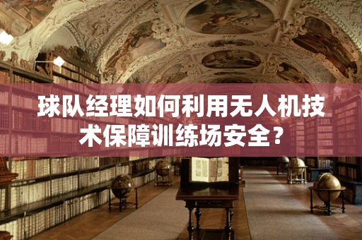 球队经理如何利用无人机技术保障训练场安全？