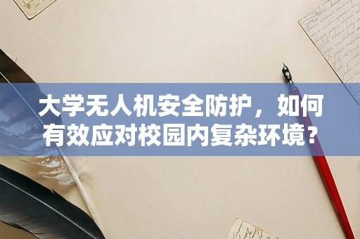 大学无人机安全防护，如何有效应对校园内复杂环境？