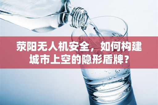 荥阳无人机安全，如何构建城市上空的隐形盾牌？