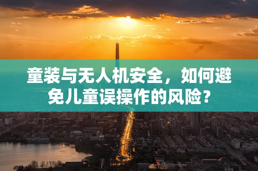童装与无人机安全，如何避免儿童误操作的风险？